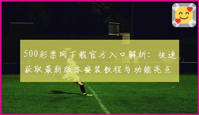 500彩票网下载官方入口解析：快速获取最新版本安装教程与功能亮点大全