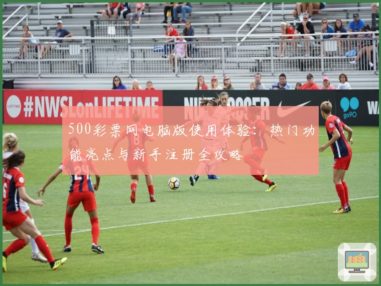 500彩票网电脑版使用体验:热门功能亮点与新手注册全攻略