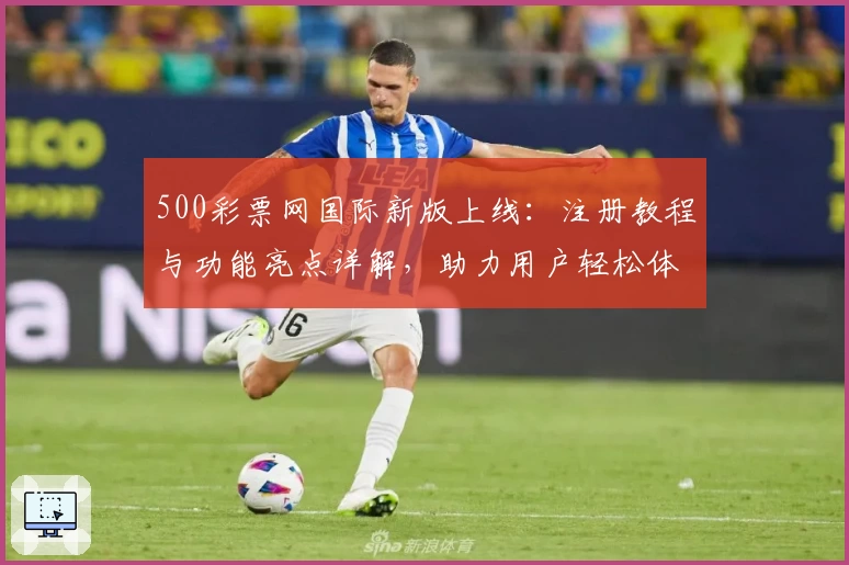 500彩票网国际新版上线：注册教程与功能亮点详解，助力用户轻松体验
