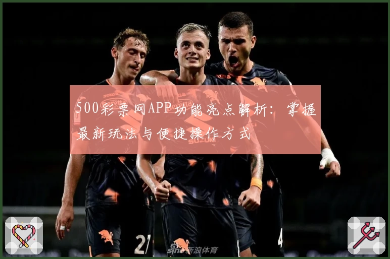 500彩票网APP功能亮点解析：掌握最新玩法与便捷操作方式