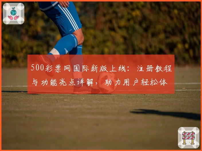 500彩票网国际新版上线:注册教程与功能亮点详解,助力用户轻松体验