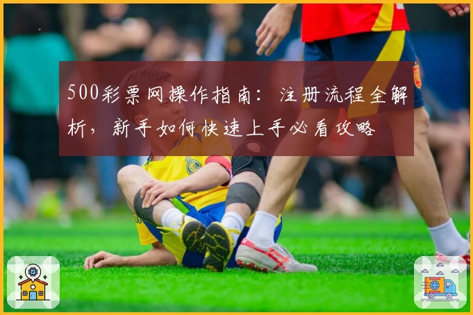 500彩票网操作指南：注册流程全解析，新手如何快速上手必看攻略