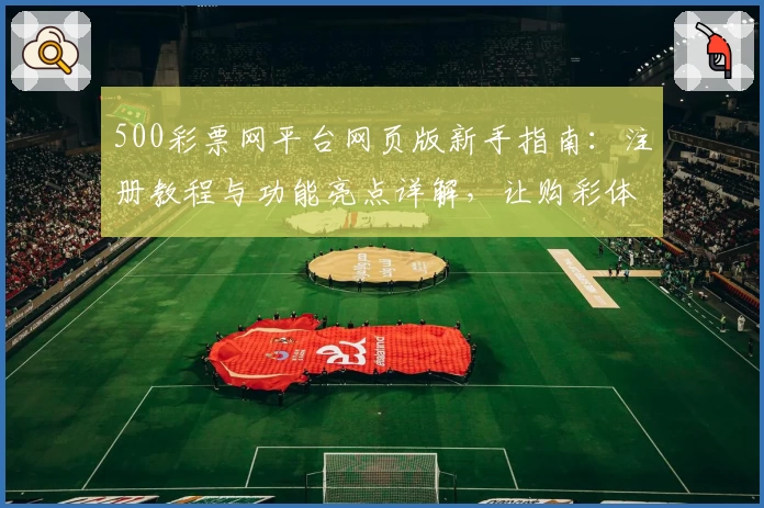 500彩票网平台网页版新手指南：注册教程与功能亮点详解，让购彩体验更简单