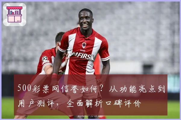500彩票网信誉如何？从功能亮点到用户测评，全面解析口碑评价
