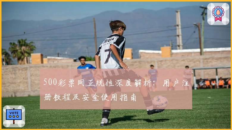 500彩票网正规性深度解析：用户注册教程及安全使用指南