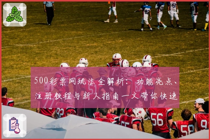 500彩票网玩法全解析：功能亮点、注册教程与新人指南一文带你快速入门