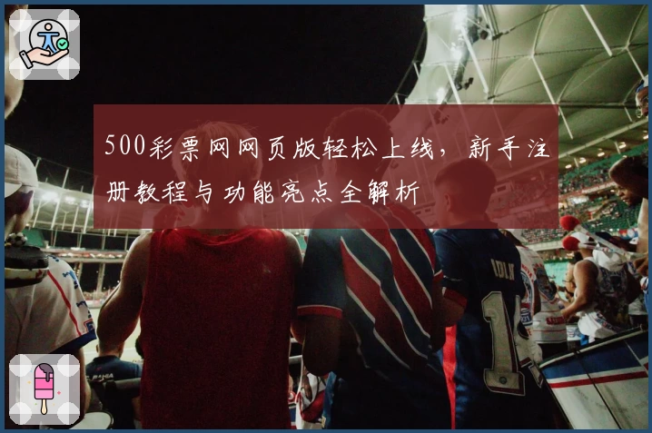 500彩票网网页版轻松上线,新手注册教程与功能亮点全解析