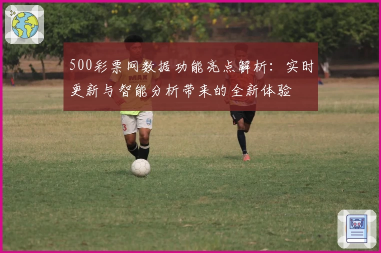 500彩票网数据功能亮点解析：实时更新与智能分析带来的全新体验