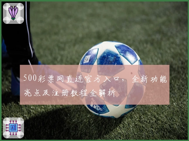 500彩票网直连官方入口，全新功能亮点及注册教程全解析