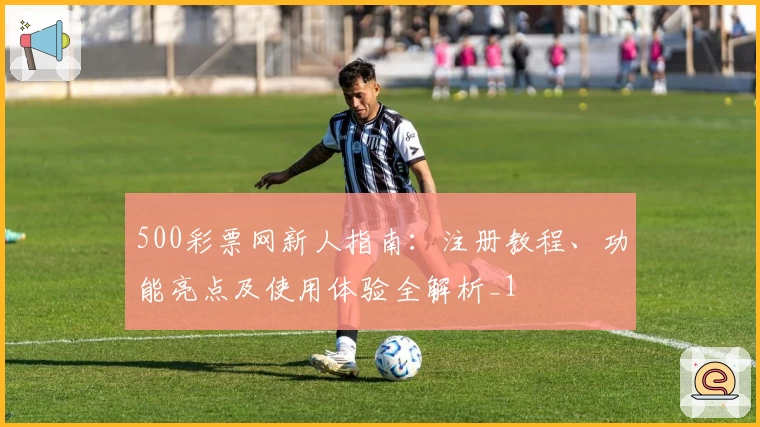 500彩票网新人指南：注册教程、功能亮点及使用体验全解析_1