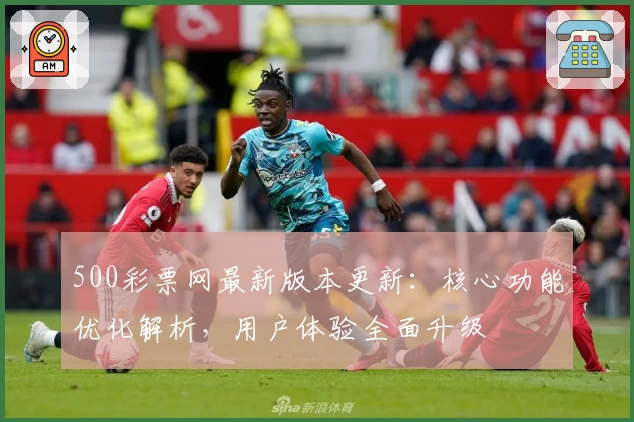 500彩票网最新版本更新：核心功能优化解析，用户体验全面升级