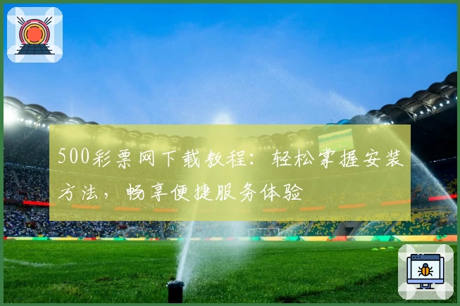 500彩票网下载教程：轻松掌握安装方法，畅享便捷服务体验