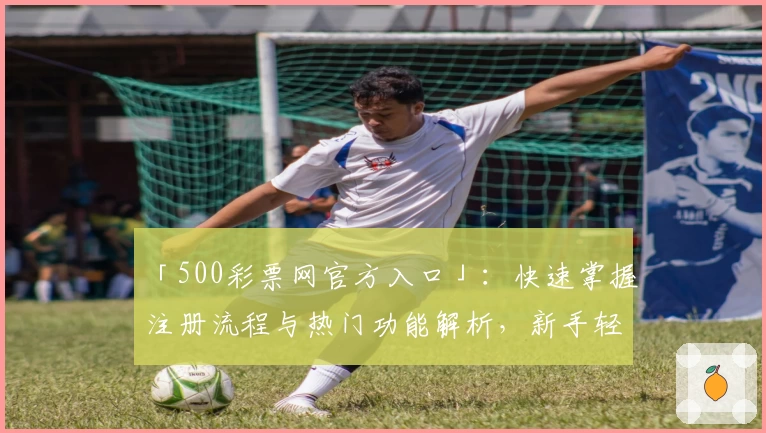 「500彩票网官方入口」：快速掌握注册流程与热门功能解析，新手轻松入门无压力