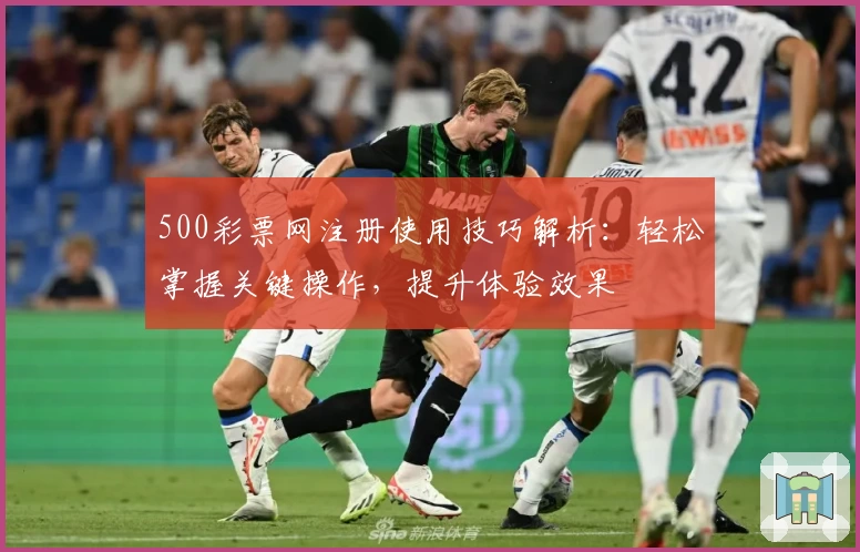 500彩票网注册使用技巧解析：轻松掌握关键操作，提升体验效果