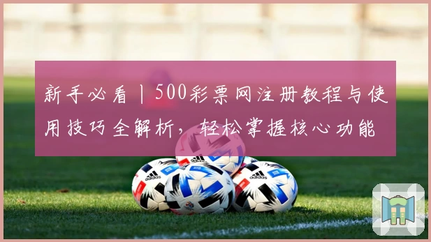新手必看丨500彩票网注册教程与使用技巧全解析，轻松掌握核心功能