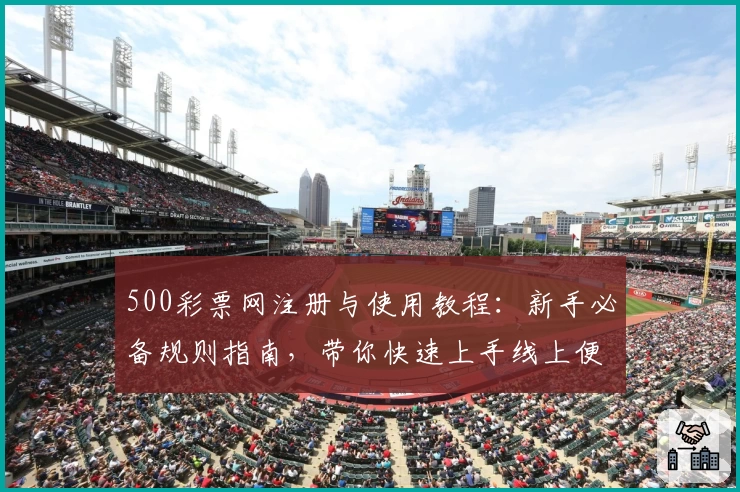 500彩票网注册与使用教程：新手必备规则指南，带你快速上手线上便捷服务