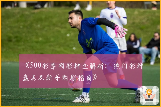 《500彩票网彩种全解析：热门彩种盘点及新手购彩指南》