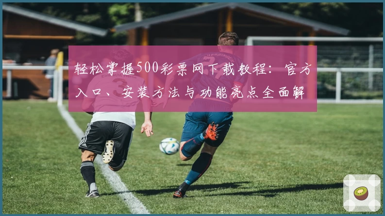 轻松掌握500彩票网下载教程：官方入口、安装方法与功能亮点全面解析