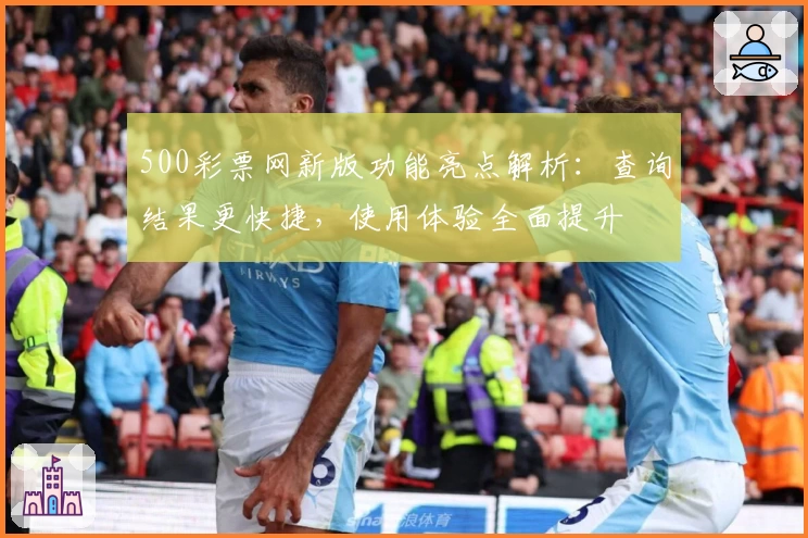 500彩票网新版功能亮点解析：查询结果更快捷，使用体验全面提升