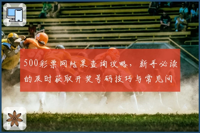 500彩票网结果查询攻略，新手必读的及时获取开奖号码技巧与常见问题解答