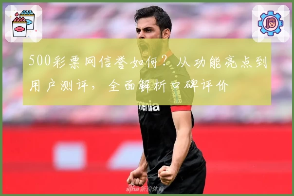 500彩票网信誉如何？从功能亮点到用户测评，全面解析口碑评价