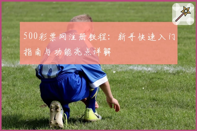 500彩票网注册教程：新手快速入门指南与功能亮点详解