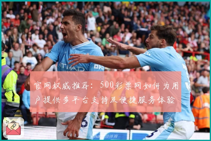 官网权威推荐：500彩票网如何为用户提供多平台支持及便捷服务体验