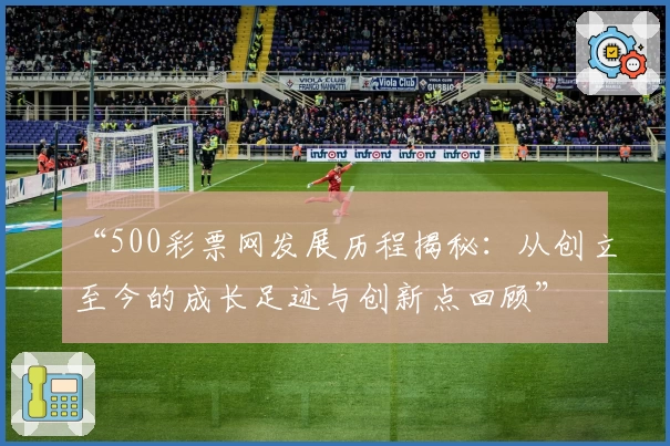 “500彩票网发展历程揭秘：从创立至今的成长足迹与创新点回顾”