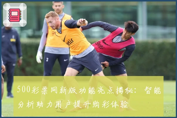 500彩票网新版功能亮点揭秘：智能分析助力用户提升购彩体验