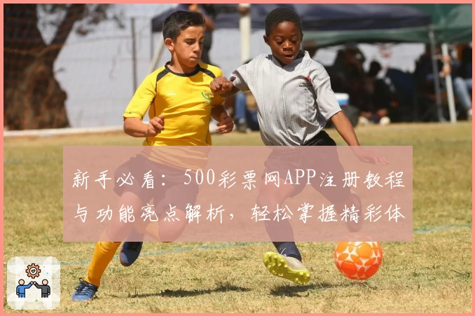 新手必看：500彩票网APP注册教程与功能亮点解析，轻松掌握精彩体验