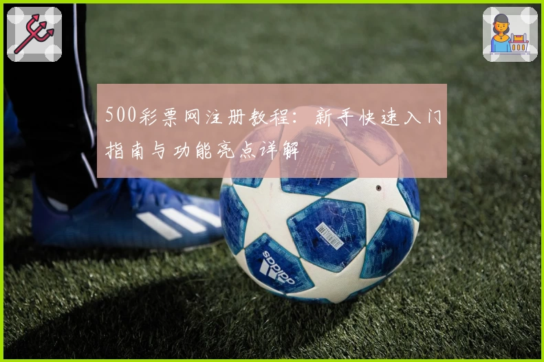 500彩票网注册教程：新手快速入门指南与功能亮点详解