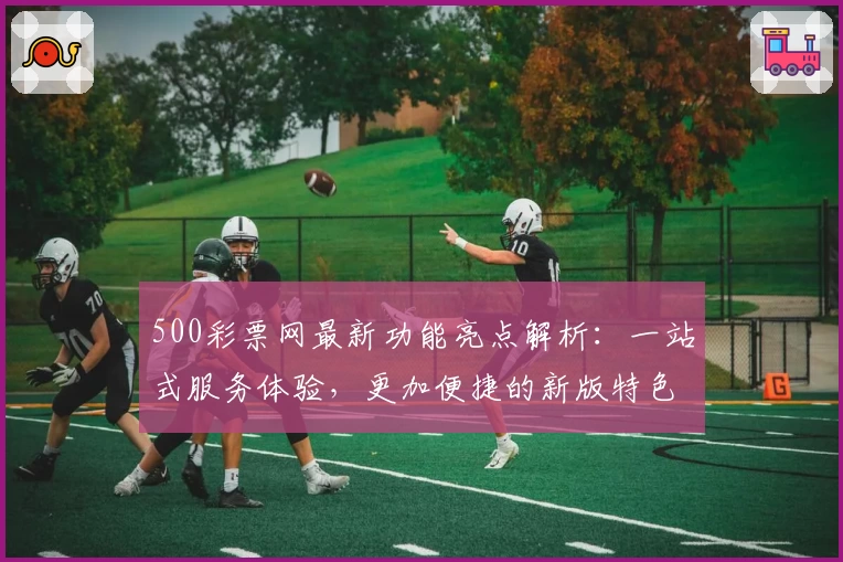 500彩票网最新功能亮点解析：一站式服务体验，更加便捷的新版特色全揭秘
