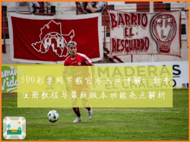 500彩票网下载官方入口详解：新手注册教程与最新版本功能亮点解析