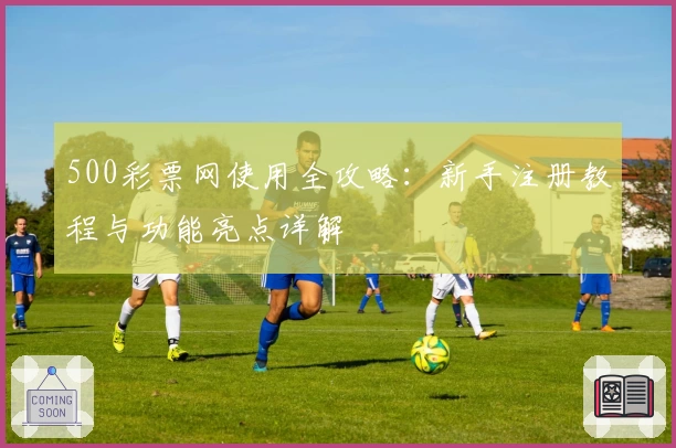 500彩票网使用全攻略：新手注册教程与功能亮点详解