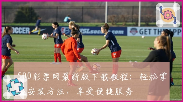 500彩票网最新版下载教程:轻松掌握安装方法,享受便捷服务