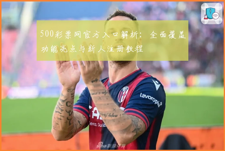 500彩票网官方入口解析：全面覆盖功能亮点与新人注册教程