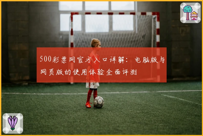 500彩票网官方入口详解：电脑版与网页版的使用体验全面评测
