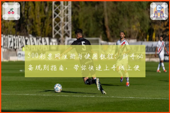 500彩票网注册与使用教程：新手必备规则指南，带你快速上手线上便捷服务