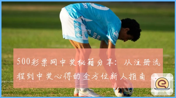 500彩票网中奖秘籍分享：从注册流程到中奖心得的全方位新人指南