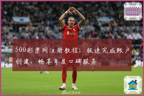500彩票网注册教程:极速完成账户创建,畅享年度口碑服务