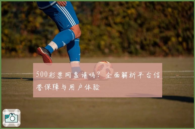 500彩票网靠谱吗？全面解析平台信誉保障与用户体验