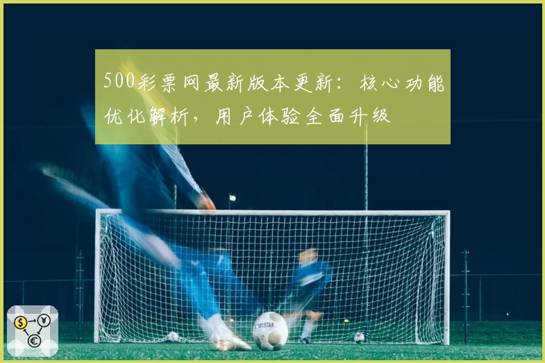 500彩票网最新版本更新：核心功能优化解析，用户体验全面升级