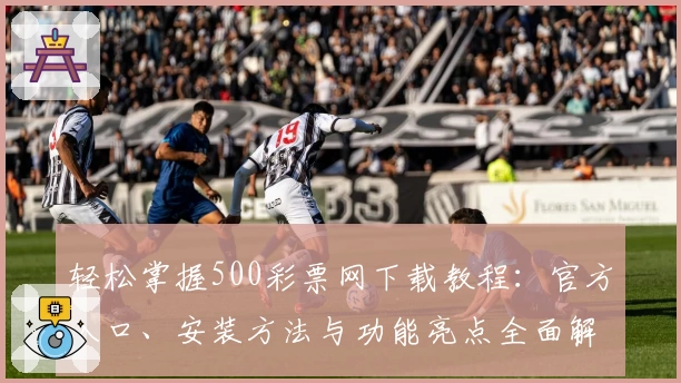 轻松掌握500彩票网下载教程：官方入口、安装方法与功能亮点全面解析