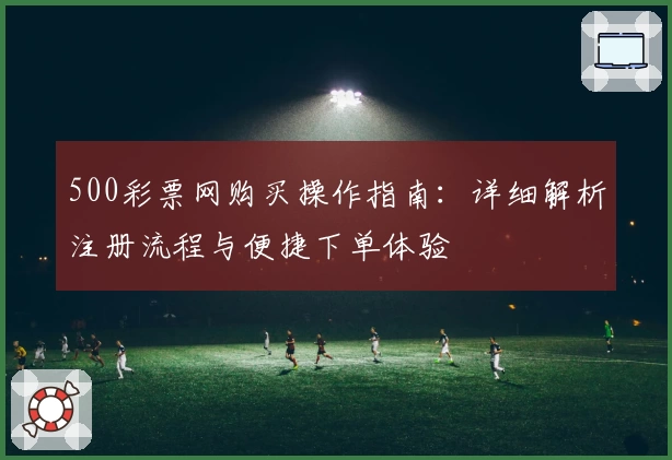 500彩票网购买操作指南：详细解析注册流程与便捷下单体验