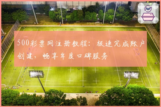 500彩票网注册教程：极速完成账户创建，畅享年度口碑服务