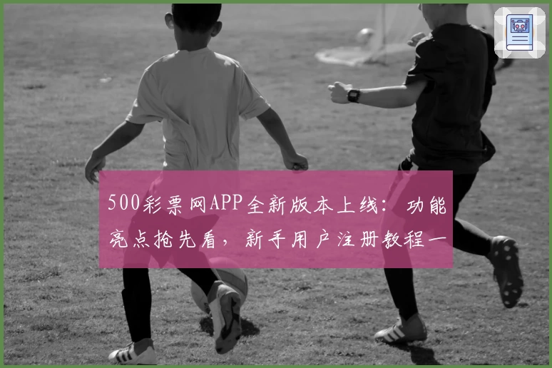 500彩票网APP全新版本上线：功能亮点抢先看，新手用户注册教程一览
