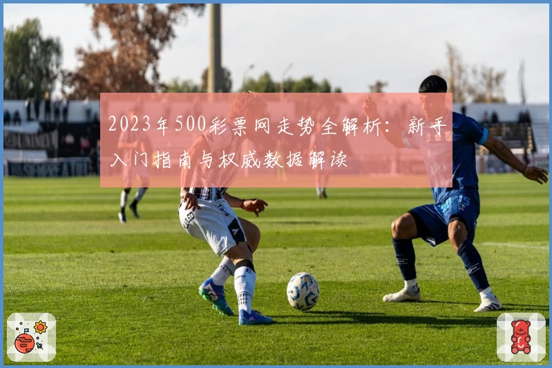 2023年500彩票网走势全解析：新手入门指南与权威数据解读
