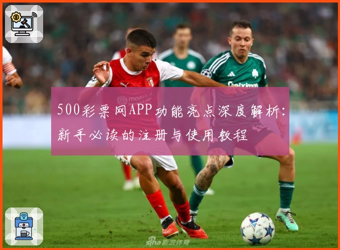 500彩票网APP功能亮点深度解析:新手必读的注册与使用教程