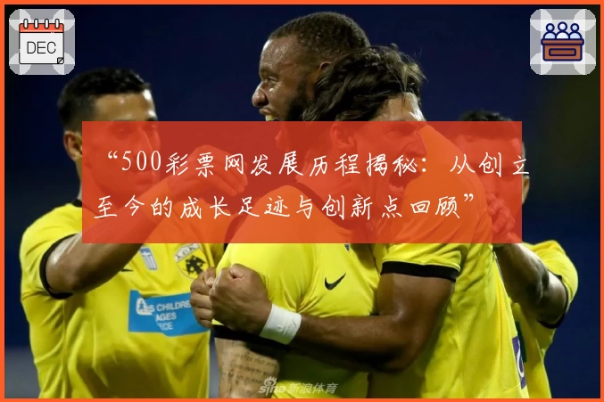 “500彩票网发展历程揭秘：从创立至今的成长足迹与创新点回顾”