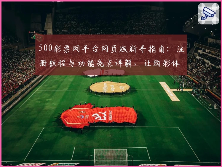 500彩票网平台网页版新手指南：注册教程与功能亮点详解，让购彩体验更简单